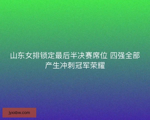 山东女排锁定最后半决赛席位 四强全部产生冲刺冠军荣耀 山东女排锁定最后半决赛席位 四强全部产生冲刺冠军荣耀