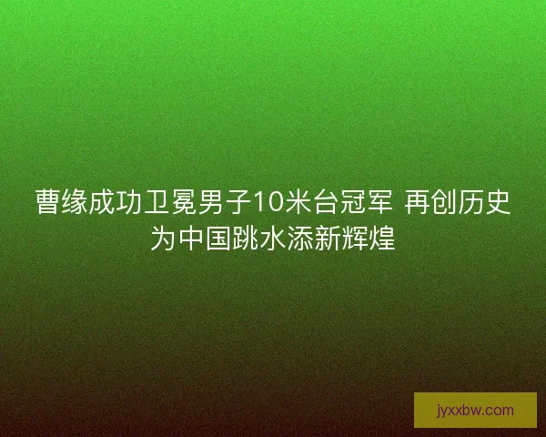 曹缘成功卫冕男子10米台冠军 再创历史为中国跳水添新辉煌 曹缘成功卫冕男子10米台冠军 再创历史为中国跳水添新辉煌