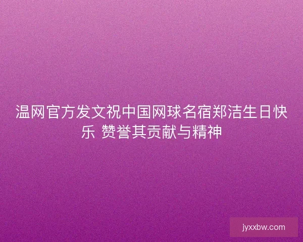 温网官方发文祝中国网球名宿郑洁生日快乐 赞誉其贡献与精神 温网官方发文祝中国网球名宿郑洁生日快乐 赞誉其贡献与精神