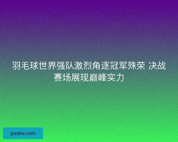 羽毛球世界强队激烈角逐冠军殊荣 决战赛场展现巅峰实力 羽毛球世界强队激烈角逐冠军殊荣 决战赛场展现巅峰实力