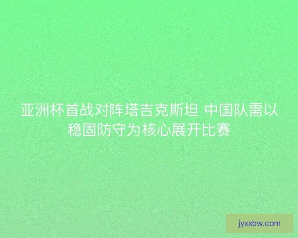 亚洲杯首战对阵塔吉克斯坦 中国队需以稳固防守为核心展开比赛