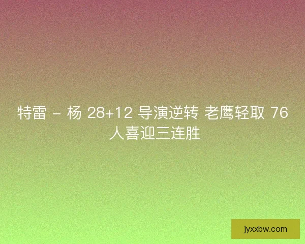 特雷 - 杨 28+12 导演逆转 老鹰轻取 76 人喜迎三连胜