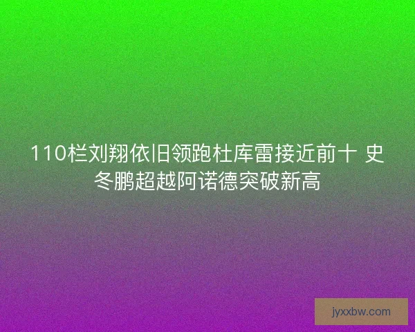 110栏刘翔依旧领跑杜库雷接近前十 史冬鹏超越阿诺德突破新高 110栏刘翔依旧领跑杜库雷接近前十 史冬鹏超越阿诺德突破新高