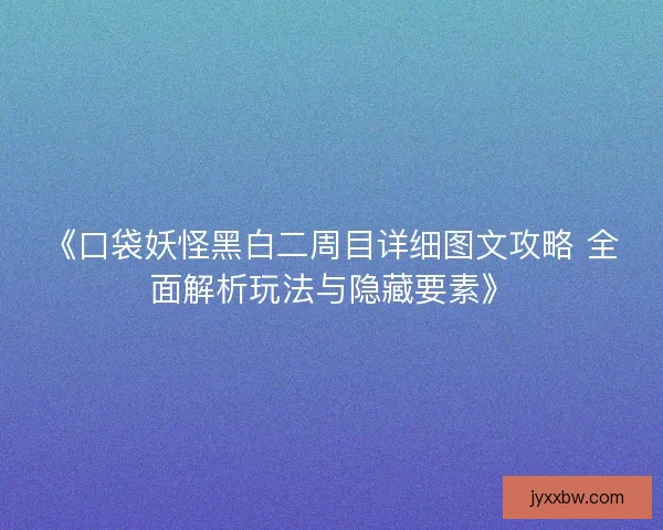 《口袋妖怪黑白二周目详细图文攻略 全面解析玩法与隐藏要素》
