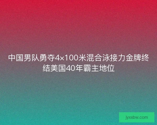 中国男队勇夺4×100米混合泳接力金牌终结美国40年霸主地位 中国男队勇夺4×100米混合泳接力金牌终结美国40年霸主地位