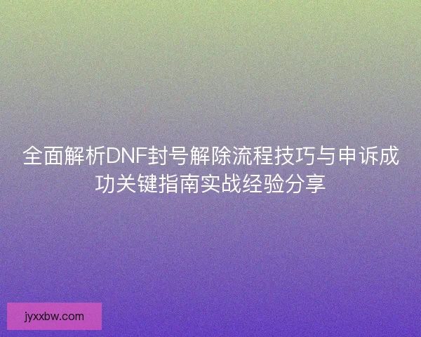 全面解析DNF封号解除流程技巧与申诉成功关键指南实战经验分享 全面解析DNF封号解除流程技巧与申诉成功关键指南实战经验分享