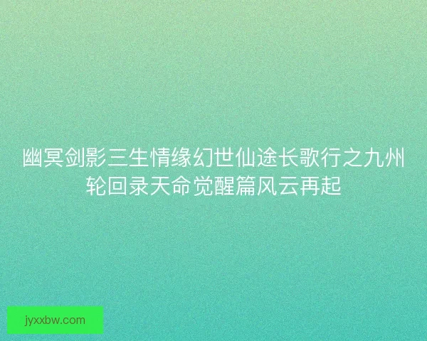 幽冥剑影三生情缘幻世仙途长歌行之九州轮回录天命觉醒篇风云再起 幽冥剑影三生情缘幻世仙途长歌行之九州轮回录天命觉醒篇风云再起