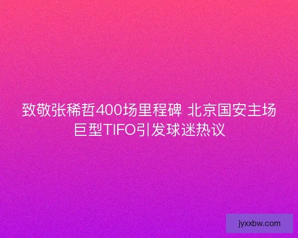致敬张稀哲400场里程碑 北京国安主场巨型TIFO引发球迷热议 致敬张稀哲400场里程碑 北京国安主场巨型TIFO引发球迷热议