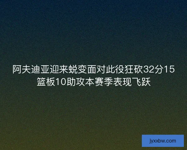 阿夫迪亚迎来蜕变面对此役狂砍32分15篮板10助攻本赛季表现飞跃 阿夫迪亚迎来蜕变面对此役狂砍32分15篮板10助攻本赛季表现飞跃