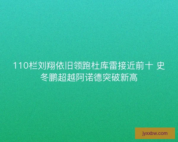 110栏刘翔依旧领跑杜库雷接近前十 史冬鹏超越阿诺德突破新高 110栏刘翔依旧领跑杜库雷接近前十 史冬鹏超越阿诺德突破新高