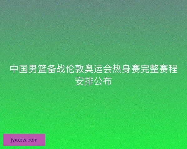 中国男篮备战伦敦奥运会热身赛完整赛程安排公布