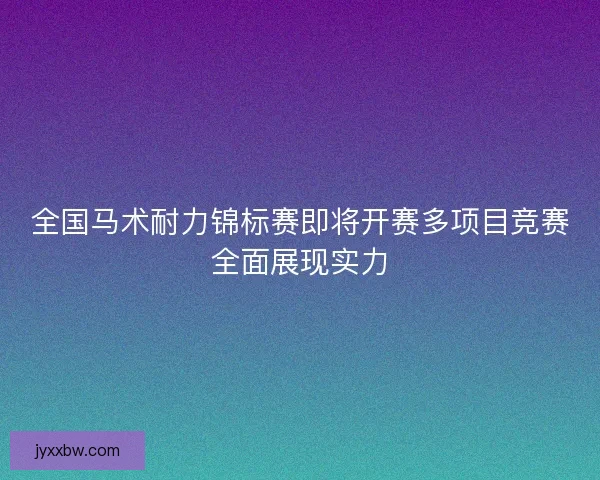 全国马术耐力锦标赛即将开赛多项目竞赛全面展现实力