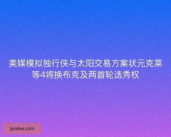 美媒模拟独行侠与太阳交易方案状元克莱等4将换布克及两首轮选秀权 美媒模拟独行侠与太阳交易方案状元克莱等4将换布克及两首轮选秀权