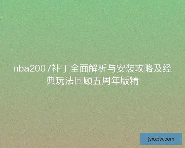 nba2007补丁全面解析与安装攻略及经典玩法回顾五周年版精