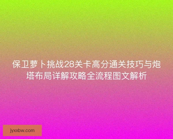 保卫萝卜挑战28关卡高分通关技巧与炮塔布局详解攻略全流程图文解析