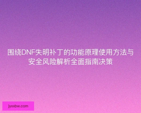 围绕DNF失明补丁的功能原理使用方法与安全风险解析全面指南决策