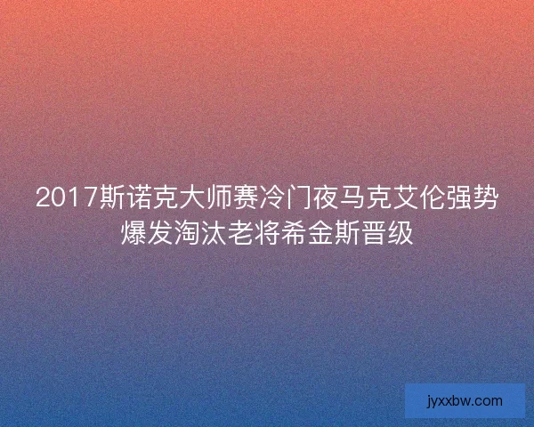 2017斯诺克大师赛冷门夜马克艾伦强势爆发淘汰老将希金斯晋级