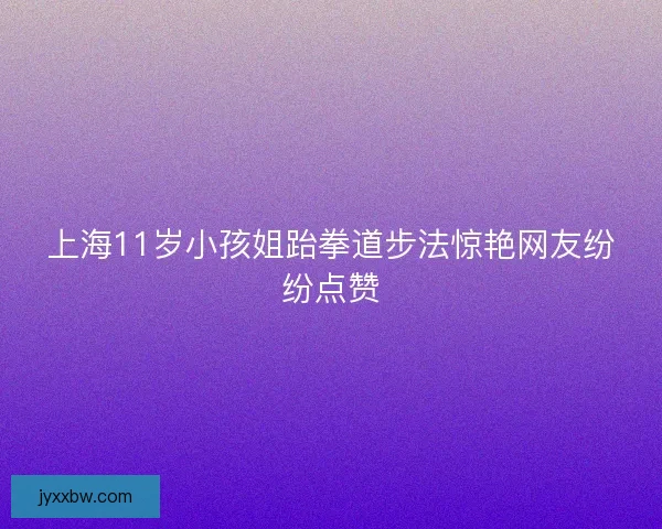 上海11岁小孩姐跆拳道步法惊艳网友纷纷点赞 上海11岁小孩姐跆拳道步法惊艳网友纷纷点赞